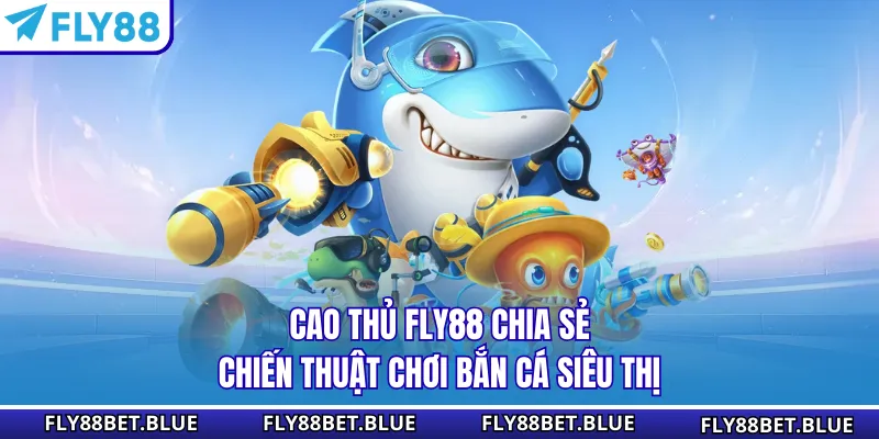 Cao thủ FLY88 chia sẻ chiến thuật chơi bắn cá siêu thị